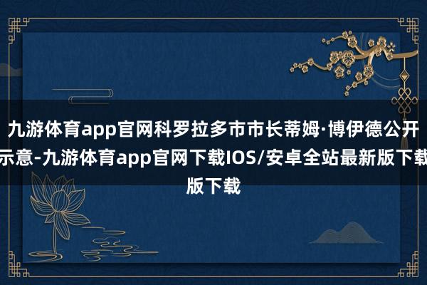 九游体育app官网科罗拉多市市长蒂姆·博伊德公开示意-九游体育app官网下载IOS/安卓全站最新版下载