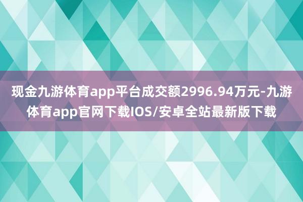 现金九游体育app平台成交额2996.94万元-九游体育app官网下载IOS/安卓全站最新版下载