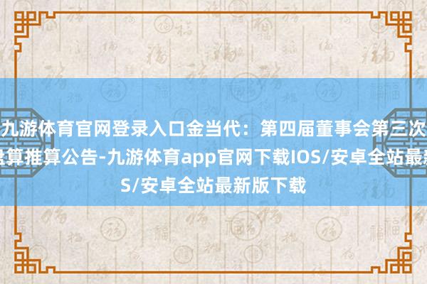 九游体育官网登录入口金当代:第四届董事会第三次会议有盘算推算公告-九游体育app官网下载IOS/安卓全站最新版下载