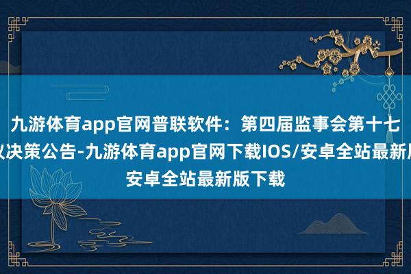 九游体育app官网普联软件：第四届监事会第十七次会议决策公告-九游体育app官网下载IOS/安卓全站最新版下载
