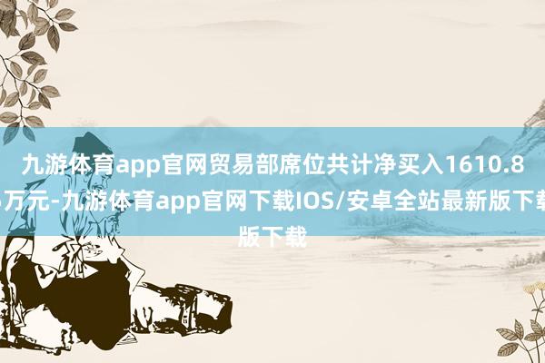 九游体育app官网贸易部席位共计净买入1610.85万元-九游体育app官网下载IOS/安卓全站最新版下载