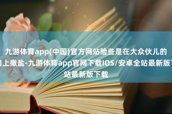 九游体育app(中国)官方网站险些是在大众伙儿的伤口上撒盐-九游体育app官网下载IOS/安卓全站最新版下载