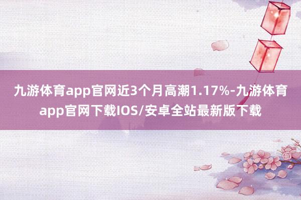 九游体育app官网近3个月高潮1.17%-九游体育app官网下载IOS/安卓全站最新版下载