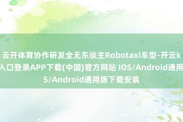 云开体育协作研发全无东谈主Robotaxi车型-开云kaiy