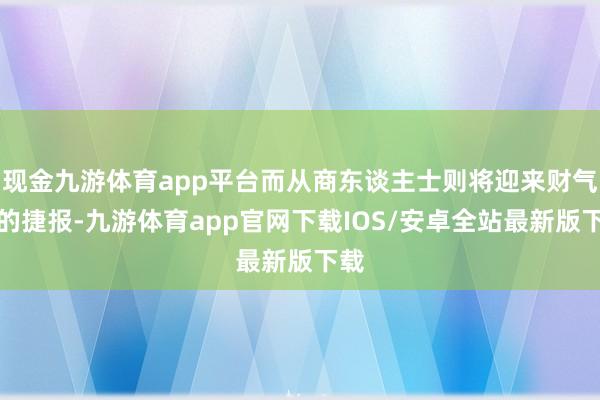 现金九游体育app平台而从商东谈主士则将迎来财气上的捷报-九游体育app官网下载IOS/安卓全站最新版下载