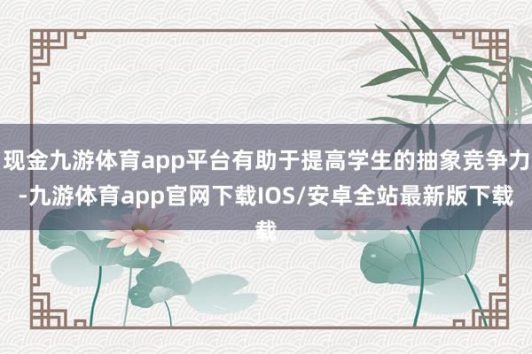 现金九游体育app平台有助于提高学生的抽象竞争力-九游体育app官网下载IOS/安卓全站最新版下载