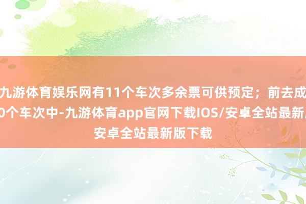 九游体育娱乐网有11个车次多余票可供预定；前去成齐的10个车次中-九游体育app官网下载IOS/安卓全站最新版下载