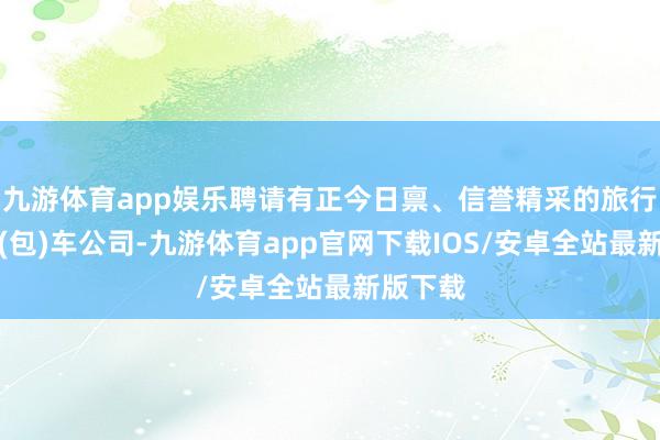 九游体育app娱乐聘请有正今日禀、信誉精采的旅行社、租(包)车公司-九游体育app官网下载IOS/安卓全站最新版下载