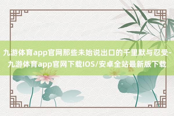 九游体育app官网那些未始说出口的千里默与忍受-九游体育app官网下载IOS/安卓全站最新版下载