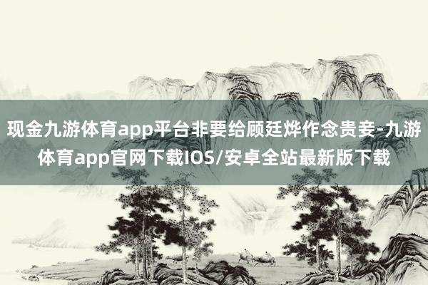 现金九游体育app平台非要给顾廷烨作念贵妾-九游体育app官网下载IOS/安卓全站最新版下载