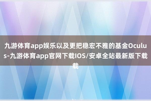 九游体育app娱乐以及更把稳宏不雅的基金Oculus-九游体育app官网下载IOS/安卓全站最新版下载