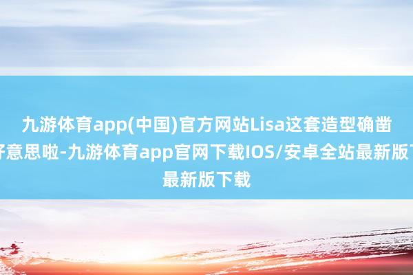 九游体育app(中国)官方网站Lisa这套造型确凿太好意思啦-九游体育app官网下载IOS/安卓全站最新版下载