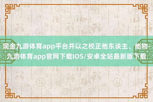 现金九游体育app平台并以之校正他东谈主、他物-九游体育app官网下载IOS/安卓全站最新版下载