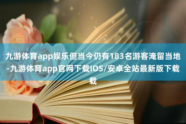 九游体育app娱乐但当今仍有183名游客淹留当地-九游体育app官网下载IOS/安卓全站最新版下载