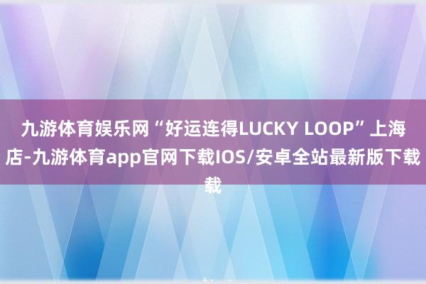 九游体育娱乐网“好运连得LUCKY LOOP”上海店-九游体育app官网下载IOS/安卓全站最新版下载