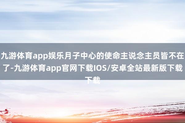 九游体育app娱乐月子中心的使命主说念主员皆不在了-九游体育app官网下载IOS/安卓全站最新版下载