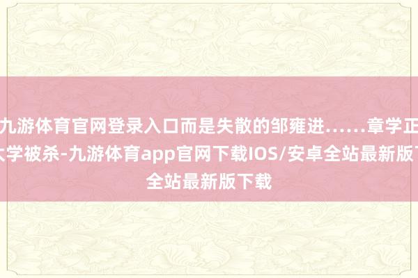 九游体育官网登录入口而是失散的邹雍进……章学正在太学被杀-九游体育app官网下载IOS/安卓全站最新版下载