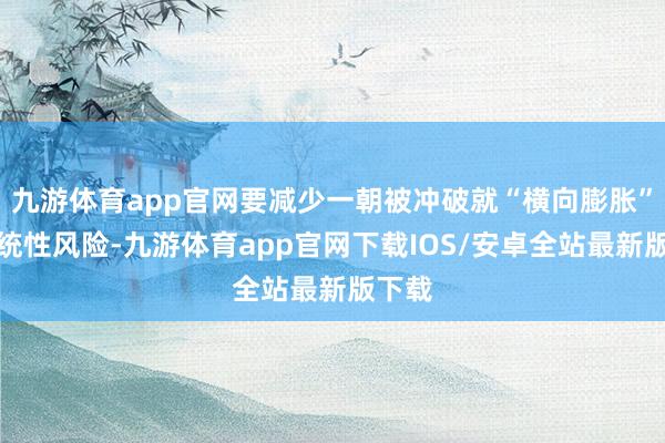 九游体育app官网要减少一朝被冲破就“横向膨胀”的系统性风险-九游体育app官网下载IOS/安卓全站最新版下载