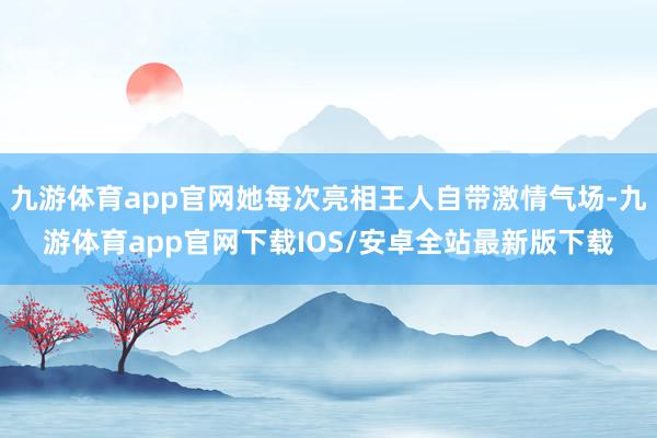 九游体育app官网她每次亮相王人自带激情气场-九游体育app官网下载IOS/安卓全站最新版下载