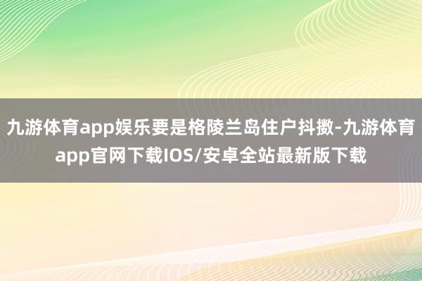 九游体育app娱乐要是格陵兰岛住户抖擞-九游体育app官网下载IOS/安卓全站最新版下载