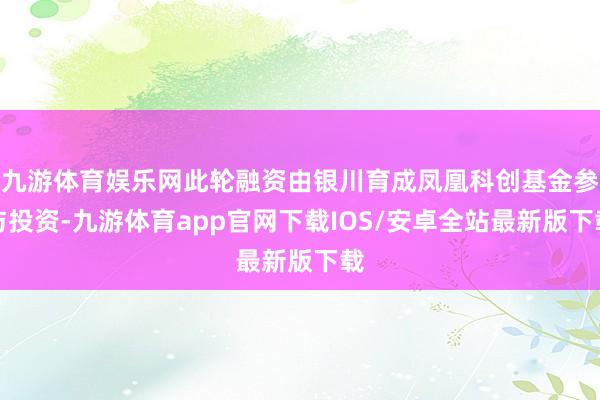 九游体育娱乐网此轮融资由银川育成凤凰科创基金参与投资-九游体育app官网下载IOS/安卓全站最新版下载