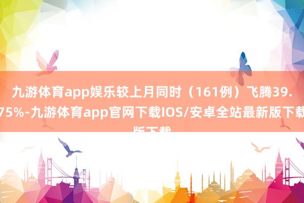 九游体育app娱乐较上月同时（161例）飞腾39.75%-九游体育app官网下载IOS/安卓全站最新版下载