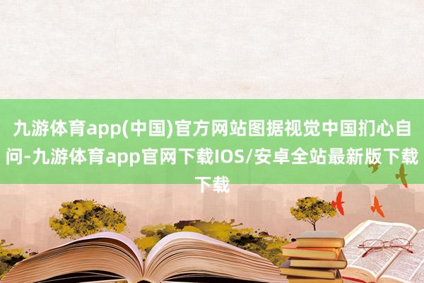 九游体育app(中国)官方网站图据视觉中国扪心自问-九游体育app官网下载IOS/安卓全站最新版下载