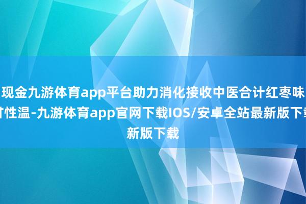现金九游体育app平台助力消化接收中医合计红枣味甘性温-九游体育app官网下载IOS/安卓全站最新版下载
