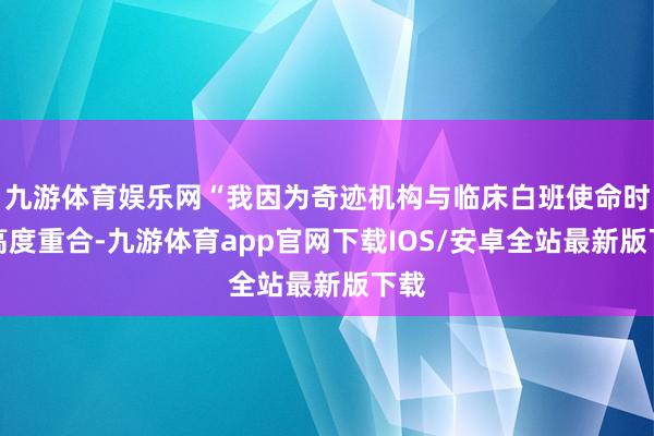 九游体育娱乐网“我因为奇迹机构与临床白班使命时辰高度重合-九游体育app官网下载IOS/安卓全站最新版下载