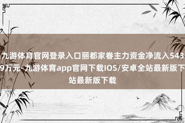 九游体育官网登录入口丽都家眷主力资金净流入543.19万元-九游体育app官网下载IOS/安卓全站最新版下载