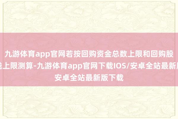 九游体育app官网若按回购资金总数上限和回购股份价钱上限测算-九游体育app官网下载IOS/安卓全站最新版下载