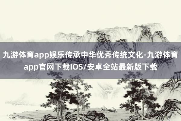 九游体育app娱乐传承中华优秀传统文化-九游体育app官网下载IOS/安卓全站最新版下载