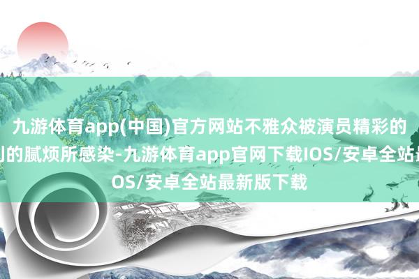九游体育app(中国)官方网站不雅众被演员精彩的饰演和锐利的腻烦所感染-九游体育app官网下载IOS/安卓全站最新版下载