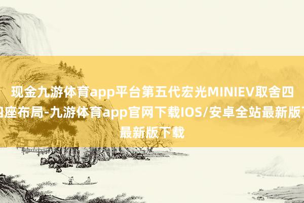 现金九游体育app平台第五代宏光MINIEV取舍四门四座布局-九游体育app官网下载IOS/安卓全站最新版下载