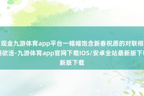现金九游体育app平台一幅幅饱含新春祝愿的对联栩栩欲活-九游体育app官网下载IOS/安卓全站最新版下载