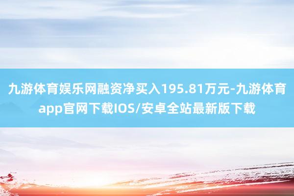 九游体育娱乐网融资净买入195.81万元-九游体育app官网下载IOS/安卓全站最新版下载
