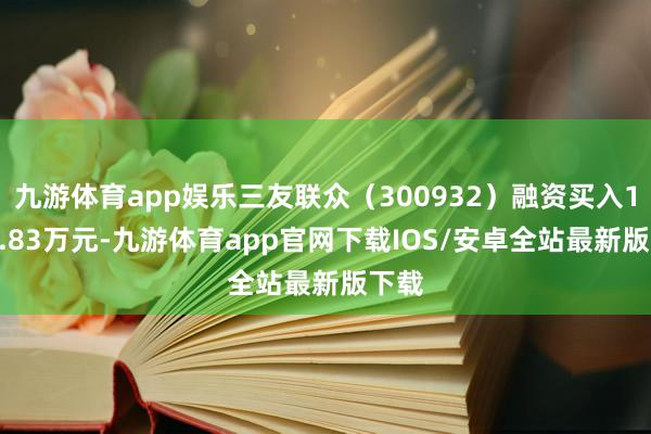 九游体育app娱乐三友联众（300932）融资买入1255.83万元-九游体育app官网下载IOS/安卓全站最新版下载