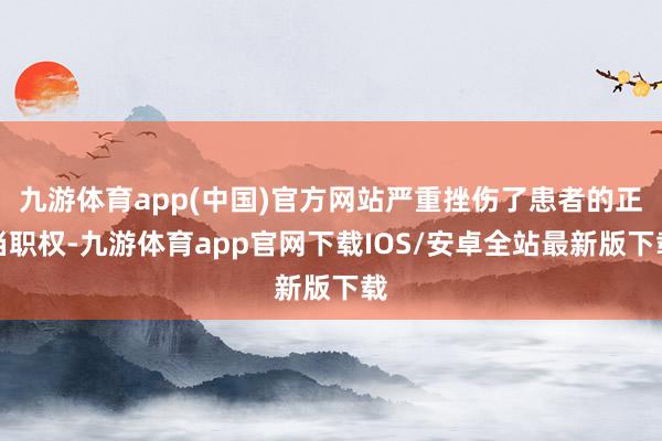 九游体育app(中国)官方网站严重挫伤了患者的正当职权-九游体育app官网下载IOS/安卓全站最新版下载