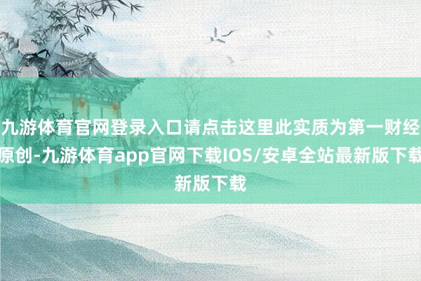 九游体育官网登录入口请点击这里此实质为第一财经原创-九游体育app官网下载IOS/安卓全站最新版下载