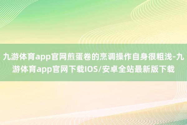 九游体育app官网煎蛋卷的烹调操作自身很粗浅-九游体育app官网下载IOS/安卓全站最新版下载