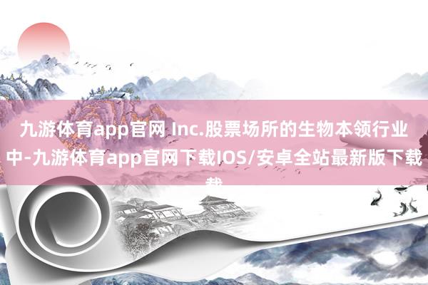 九游体育app官网 Inc.股票场所的生物本领行业中-九游体育app官网下载IOS/安卓全站最新版下载