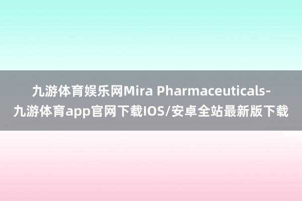九游体育娱乐网Mira Pharmaceuticals-九游体育app官网下载IOS/安卓全站最新版下载