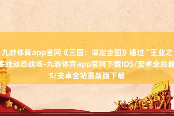 九游体育app官网《三国:谋定全国》通过“王业之争”中的多线动态战场-九游体育app官网下载IOS/安卓全站最新版下载