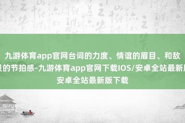 九游体育app官网台词的力度、情谊的眉目、和敌手演员的节拍感-九游体育app官网下载IOS/安卓全站最新版下载