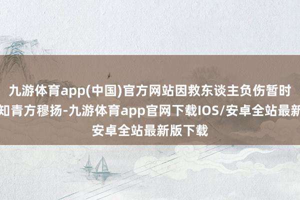 九游体育app(中国)官方网站因救东谈主负伤暂时失忆的知青方穆扬-九游体育app官网下载IOS/安卓全站最新版下载
