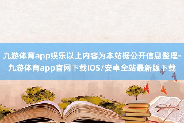 九游体育app娱乐以上内容为本站据公开信息整理-九游体育app官网下载IOS/安卓全站最新版下载