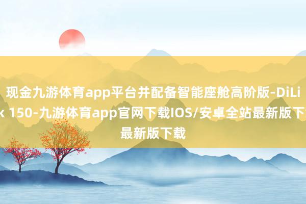 现金九游体育app平台并配备智能座舱高阶版-DiLink 150-九游体育app官网下载IOS/安卓全站最新版下载
