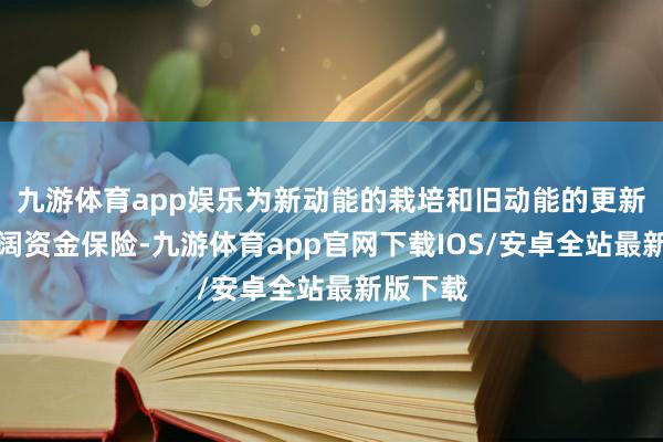 九游体育app娱乐为新动能的栽培和旧动能的更新提供豪阔资金保险-九游体育app官网下载IOS/安卓全站最新版下载