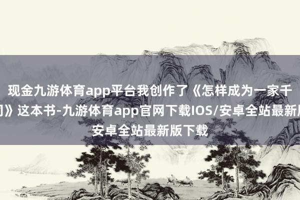 现金九游体育app平台我创作了《怎样成为一家千亿公司》这本书-九游体育app官网下载IOS/安卓全站最新版下载