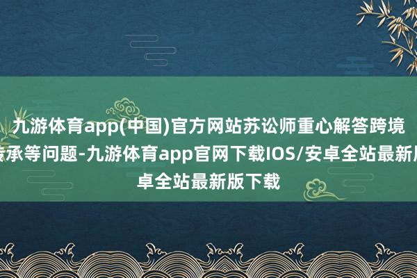九游体育app(中国)官方网站苏讼师重心解答跨境财产传承等问题-九游体育app官网下载IOS/安卓全站最新版下载